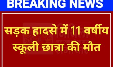 सड़क हादसे में 11 वर्षीय स्कूली छात्रा की मौत, आक्रोशित लोगों ने सड़क जाम कर किया हंगामा, पुलिस ने समझा कर सड़क जाम करावाया खाली