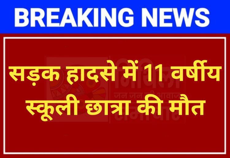 सड़क हादसे में 11 वर्षीय स्कूली छात्रा की मौत, आक्रोशित लोगों ने सड़क जाम कर किया हंगामा, पुलिस ने समझा कर सड़क जाम करावाया खाली