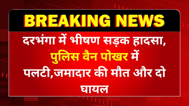 दरभंगा में भीषण सड़क हादसा, पुलिस वैन पोखर में पलटी,जमादार की मौत और दो घायल