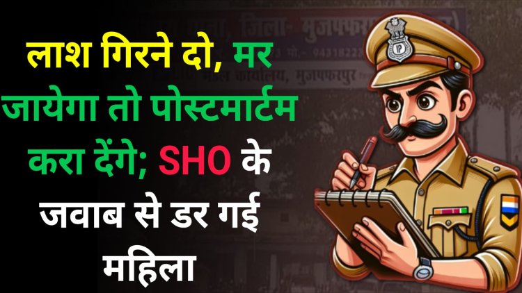 लाश गिरने दो, मर जायेगा तो पोस्टमार्टम करा देंगे; SHO के जवाब से डर गई महिला; DGP से कि है शिकयत......