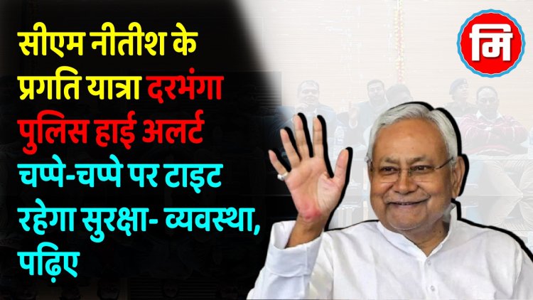 नीतीश कुमार की प्रगति यात्रा को लेकर अलर्ट मोड पर दरभंगा पुलिस, सड़क से नदी तक लिया दिवाली जैसा रूप, चप्पे-चप्पे पर टाइट रहेगा सुरक्षा- व्यवस्था
