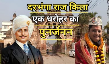 दरभंगा राज किला: धरोहर के पुनरुत्थान का महासंकल्प, कुमार कपिलेश्वर सिंह का मिथिला को नवजीवन का स्वर्णिम स्वप्न